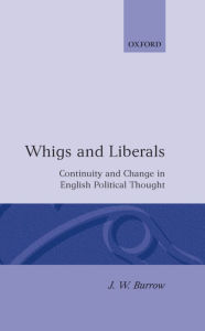 Title: Whigs and Liberals: Continuity and Change in English Political Thought, Author: J. W. Burrow