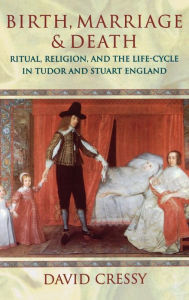 Title: Birth, Marriage, and Death: Ritual, Religion, and the Life Cycle in Tudor and Stuart England, Author: David Cressy
