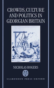 Title: Crowds, Culture, and Politics in Georgian Britain / Edition 2, Author: Nicholas Rogers
