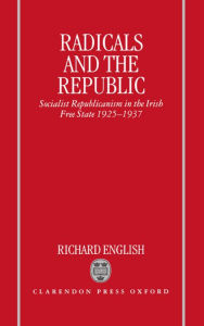 Title: Radicals and the Republic: Socialist Republicanism in the Irish Free State, 1925-1937, Author: Richard English