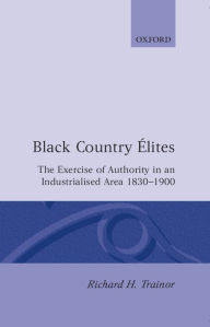 Title: Black Country Élites: The Exercise of Authority in an Industrialized Area, 1830-1900, Author: Richard H. Trainor