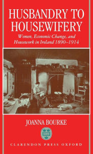 Husbandry to Housewifery: Women, Economic Change, and Housework in Ireland 1890-1914