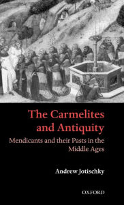 Title: The Carmelites and Antiquity: Mendicants and their Pasts in the Middle Ages, Author: Andrew Jotischky