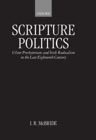 Title: Scripture Politics: Ulster Presbyterians and Irish Radicalism in the Late Eighteenth Century, Author: I. R. McBride