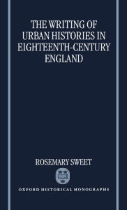 Title: The Writing of Urban Histories in Eighteenth-Century England, Author: Rosemary Sweet