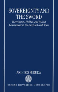 Title: Sovereignty and the Sword: Harrington, Hobbes, and Mixed Government in the English Civil Wars, Author: Arihiro Fukuda