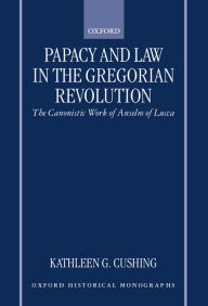 Title: Papacy and Law in the Gregorian Revolution: The Canonistic Work of Anselm of Lucca, Author: Kathleen G. Cushing