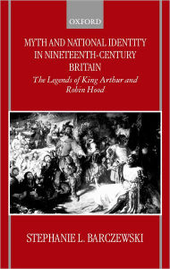 Title: Myth and National Identity in Nineteenth-Century Britain: The Legends of King Arthur and Robin Hood, Author: Stephanie Barczewski