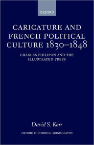 Title: Caricature and French Political Culture 1830-1848: Charles Philipon and the Illustrated Press, Author: David S. Kerr