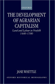 Title: The Development of Agrarian Capitalism: Land and Labour in Norfolk 1440-1580, Author: Jane Whittle