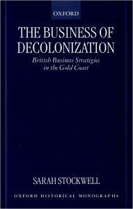 Title: The Business of Decolonization: British Business Strategies in the Gold Coast, Author: Sarah Stockwell
