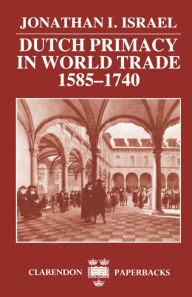 Title: Dutch Primacy in World Trade, 1585-1740, Author: Jonathan I. Israel