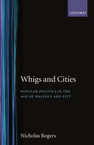 Title: Whigs and Cities: Popular Politics in the Age of Walpole and Pitt / Edition 6500, Author: Nicholas Rogers