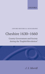 Title: Cheshire Sixteen Thirty to Sixteen Sixty: County Government and Society during the English Revolution, Author: John Morrill