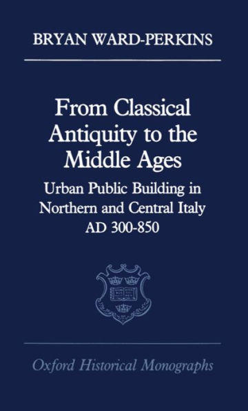 From Classical Antiquity to the Middle Ages: Public Building in Northern and Central Italy, AD 300-850