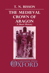 Title: The Medieval Crown of Aragon: A Short History, Author: Thomas N. Bisson