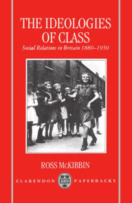 Title: The Ideologies of Class: Social Relations in Britain 1880-1950, Author: Ross McKibbin