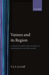 Title: Vannes and Its Region: A Study of Town and Country in Eighteenth-century France, Author: T. J. A. Le Goff
