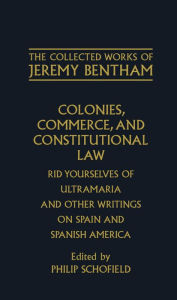 Title: Colonies, Commerce, and Constitutional Law: Rid Yourselves of Ultramaria and Other Writings on Spain and Spanish America, Author: Jeremy Bentham