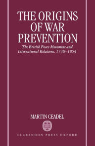 Title: The Origins of War Prevention: The British Peace Movement and International Relations, 1730-1854 / Edition 1, Author: Martin Ceadel