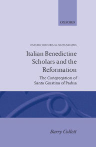 Title: Italian Benedictine Scholars and the Reformation: The Congregation of Santa Giustina of Padua, Author: Barry Collett