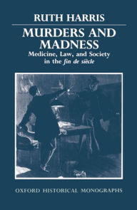 Title: Murders and Madness: Medicine, Law, and Society in the Fin de Siècle, Author: Ruth Harris