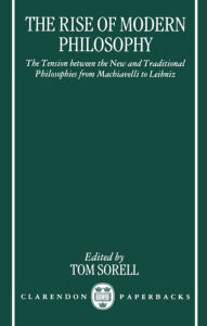 Title: The Rise of Modern Philosophy: The Tension between the New and Traditional Philosophies from Machiavelli to Leibniz, Author: Tom Sorell