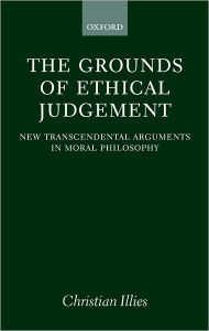 Title: The Grounds of Ethical Judgement: New Transcendental Arguments in Moral Philosophy, Author: Christian Illies