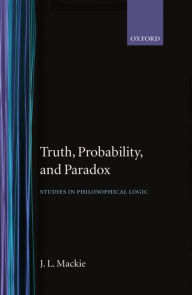 Title: Truth, Probability and Paradox: Studies in Philosophical Logic, Author: J. L. Mackie
