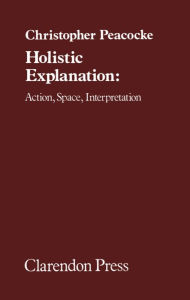 Title: Holistic Explanation: Action, Space, Interpretation, Author: Christopher Peacocke