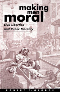 Title: Making Men Moral: Civil Liberties and Public Morality / Edition 1, Author: Robert P. George