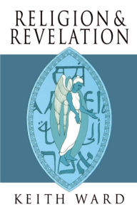 Title: Religion and Revelation: A Theology of Revelation in the World's Religions / Edition 1, Author: Keith Ward