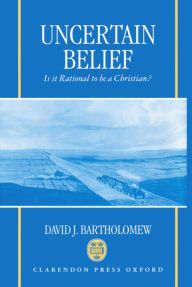 Title: Uncertain Belief: Is It Rational to Be a Christian? / Edition 1, Author: David J. Bartholomew