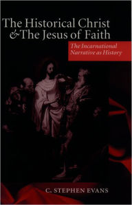 Title: The Historical Christ and the Jesus of Faith: The Incarnational Narrative as History / Edition 1, Author: C. Stephen Evans