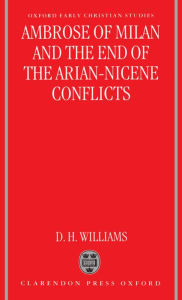 Title: Ambrose of Milan and the End of the Arian-Nicene Conflicts, Author: Daniel H. Williams