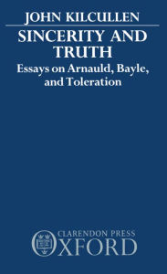 Title: Sincerity and Truth: Essays on Arnauld, Bayle, and Toleration, Author: John Kilcullen