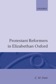 Title: Protestant Reformers in Elizabethan Oxford, Author: C. M. Dent