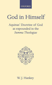 Title: God in Himself: Aquinas' Doctrine of God as Expounded in the Summa Theologiae, Author: W. J. Hankey