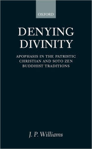 Title: Denying Divinity: Apophasis in the Patristic Christian and Soto Zen Buddhist Traditions, Author: J. P. Williams