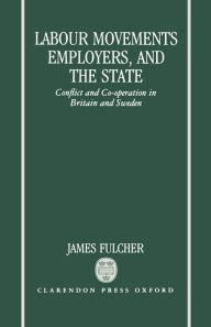 Title: Labour Movements, Employers, and the State: Conflict and Co-operation in Britain and Sweden, Author: James Fulcher