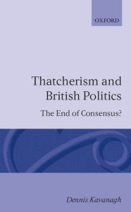 Title: Thatcherism and British Politics: The End of Consensus?, Author: Dennis A. Kavanagh