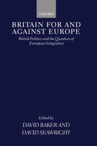 Title: Britain For and Against Europe: British Politics and the Question of European Integration, Author: David Baker