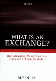 Title: What Is an Exchange?: The Automation, Management, and Regulation of Financial Markets, Author: Ruben Lee