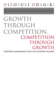 Title: Growth through Competition, Competition through Growth: Strategic Management and the Economy in Japan, Author: Hiroyuki Odagiri