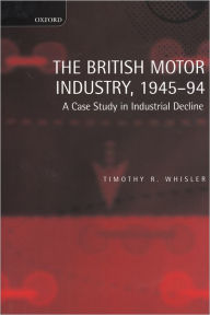 Title: The British Motor Industry, 1945-94: A Case Study in Industrial Decline, Author: Timothy Whisler