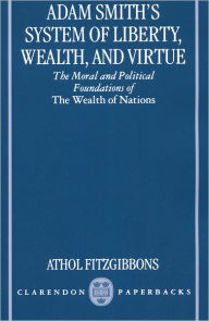 Title: Adam Smith's System of Liberty, Wealth, and Virtue: The Moral and Political Foundations of The Wealth of Nations, Author: Athol Fitzgibbons