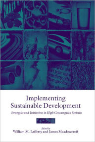 Title: Implementing Sustainable Development: Strategies and Initiatives in High Consumption Societies, Author: William M. Lafferty