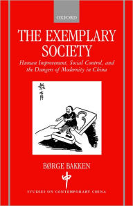 Title: The Exemplary Society: Human Improvement, Social Control, and the Dangers of Modernity in China, Author: Bïrge Bakken