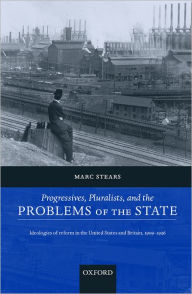 Title: Progressives, Pluralists, and the Problems of the State: Ideologies of Reform in the United States and Britain, 1906-1926, Author: Marc Stears