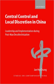 Title: Central Control and Local Discretion in China: Leadership and Implementation during Post-Mao Decollectivization, Author: Jae Ho Chung